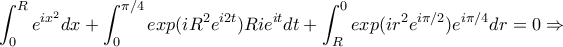 \displaystyle \int_{0}^{R}e^{ix^2} dx + \int_{0}^{\pi /4}exp(iR^2e^{i2t})Rie^{it} dt + \int_{R}^{0}exp(ir^2e^{i\pi /2})e^{i\pi /4} dr = 0 \Rightarrow \displaystyle \int_{0}^{R}e^{ix^2} dx + \int_{0}^{\pi /4}exp(iR^2e^{i2t})Rie^{it} dt + \int_{R}^{0}exp(ir^2e^{i\pi /2})e^{i\pi /4} dr = 0 \Rightarrow