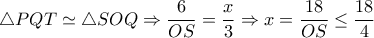  \triangle PQT \simeq  \triangle SOQ \Rightarrow  \dfrac{6}{OS}= \dfrac{x}{3} \Rightarrow x= \dfrac{18}{OS} \leq  \dfrac{18}{4}    