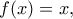 \displaystyle  
f(x) = x, 
