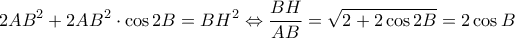 \displaystyle 2AB^{2}+2AB^{2}\cdot \cos 2B=BH^{2}\Leftrightarrow \frac{BH}{AB}=\sqrt{2+2\cos 2B}=2\cos B