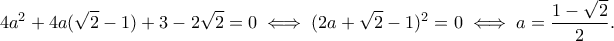 \displaystyle{4a^2+4a(\sqrt{2}-1)+3-2\sqrt{2}=0 \iff (2a+\sqrt{2}-1)^2=0 \iff a=\frac{1-\sqrt{2}}{2}.} \displaystyle{4a^2+4a(\sqrt{2}-1)+3-2\sqrt{2}=0 \iff (2a+\sqrt{2}-1)^2=0 \iff a=\frac{1-\sqrt{2}}{2}.}