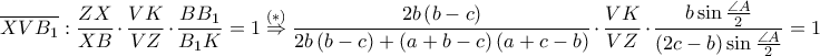 \displaystyle \overline{XVB_{1}}:\frac{ZX}{XB}\cdot \frac{VK}{VZ}\cdot \frac{BB_1}{B_1K}=1\overset{\left ( \ast  \right )}\Rightarrow \frac{2b\left ( b-c \right )}{2b\left ( b-c \right )+\left ( a+b-c \right )\left ( a+c-b \right )}\cdot \frac{VK}{VZ}\cdot \frac{b \sin \frac{\angle A}{2}}{\left ( 2c-b \right )\sin \frac{\angle A}{2}}=1