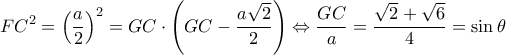  \displaystyle FC^{2}=\left ( \frac{a}{2} \right )^{2}=GC\cdot \left ( GC-\displaystyle\frac{a\sqrt{2}}{2} \right )\Leftrightarrow \frac{GC}{a}=\frac{\sqrt{2}+\sqrt{6}}{4}=\sin \theta