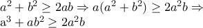 a^{2}+b^{2}\geq 2ab\Rightarrow a(a^{2}+b^{2})\geq 2a^{2}b\Rightarrow
a^{3}+ab^{2}\geq 2a^{2}b a^{2}+b^{2}\geq 2ab\Rightarrow a(a^{2}+b^{2})\geq 2a^{2}b\Rightarrow
a^{3}+ab^{2}\geq 2a^{2}b