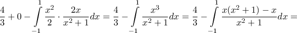 \displaystyle{ 
\frac{4}{3} + 0 - \int\limits_{ - 1}^1 {\frac{{x^2 }}{2} \cdot \frac{{2x}}{{x^2  + 1}}dx}  = \frac{4}{3} - \int\limits_{ - 1}^1 {\frac{{x^3 }}{{x^2  + 1}}dx}  = \frac{4}{3} - \int\limits_{ - 1}^1 {\frac{{x(x^2  + 1) - x}}{{x^2  + 1}}dx}  =  
}
