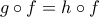 \displaystyle{g\circ f=h\circ f}