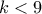 k<9