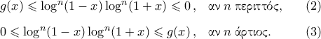 \begin{aligned}
&g(x)\leqslant \log^n({1-x})\log^n({1+x})\leqslant 0\,, &&\text{\gr αν}\; n \; \text{\gr περιττός,}&&&(2)\\\noalign{\vspace{0.2cm}}
&0\leqslant \log^n({1-x})\log^n({1+x})\leqslant g(x)\,, &&\text{\gr αν}\; n \; \text{\gr άρτιος.}&&&(3)
\end{aligned} \begin{aligned}
&g(x)\leqslant \log^n({1-x})\log^n({1+x})\leqslant 0\,, &&\text{\gr αν}\; n \; \text{\gr περιττός,}&&&(2)\\\noalign{\vspace{0.2cm}}
&0\leqslant \log^n({1-x})\log^n({1+x})\leqslant g(x)\,, &&\text{\gr αν}\; n \; \text{\gr άρτιος.}&&&(3)
\end{aligned}