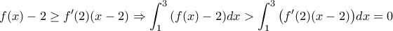 \displaystyle{f(x)-2\geq f'(2)(x-2)\Rightarrow \int_1^3{\left(f(x)-2\right)}dx > \int_1^3{\left(f'(2)(x-2)\right)}dx=0}