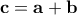 \mathbf{c}=\mathbf{a}+\mathbf{b}