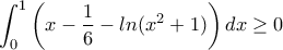 \displaystyle \int_{0}^{1}\left (x-\dfrac{1}{6} - ln(x^2 +1) \right ) dx  \geq  0