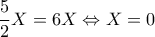 \dfrac{5}{2}X=6X \Leftrightarrow X=0