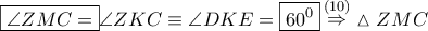 \boxed{\angle ZMC = }\angle ZKC \equiv \angle DKE = \boxed{{{60}^0}}\mathop  \Rightarrow \limits^{\left( {10} \right)} \vartriangle ZMC