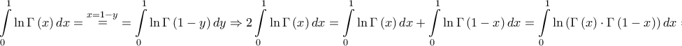 \displaystyle{\int\limits_0^1 {\ln \Gamma \left( x \right)dx} = \mathop = \limits^{x = 1 - y} = \int\limits_0^1 {\ln \Gamma \left( {1 - y} \right)dy} \Rightarrow 2\int\limits_0^1 {\ln \Gamma \left( x \right)dx} = \int\limits_0^1 {\ln \Gamma \left( x \right)dx} + \int\limits_0^1 {\ln \Gamma \left( {1 - x} \right)dx} = \int\limits_0^1 {\ln \left( {\Gamma \left( x \right) \cdot \Gamma \left( {1 - x} \right)} \right)dx} = } \displaystyle{\int\limits_0^1 {\ln \Gamma \left( x \right)dx} = \mathop = \limits^{x = 1 - y} = \int\limits_0^1 {\ln \Gamma \left( {1 - y} \right)dy} \Rightarrow 2\int\limits_0^1 {\ln \Gamma \left( x \right)dx} = \int\limits_0^1 {\ln \Gamma \left( x \right)dx} + \int\limits_0^1 {\ln \Gamma \left( {1 - x} \right)dx} = \int\limits_0^1 {\ln \left( {\Gamma \left( x \right) \cdot \Gamma \left( {1 - x} \right)} \right)dx} = }