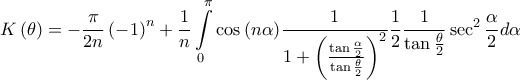 \displaystyle{ 
K\left( \theta  \right) =  - \frac{\pi } 
{{2n}}\left( { - 1} \right)^n  + \frac{1} 
{n}\int\limits_0^\pi  {\cos \left( {n\alpha } \right)} \frac{1} 
{{1 + \left( {\frac{{\tan \frac{\alpha } 
{2}}} 
{{\tan \frac{\theta } 
{2}}}} \right)^2 }}\frac{1} 
{2}\frac{1} 
{{\tan \frac{\theta } 
{2}}}\sec ^2 \frac{\alpha } 
{2}d\alpha  
}