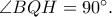 \angle BQH=90^\circ.