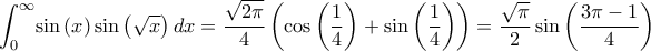 \displaystyle \int _{0}^{\infty }\!\sin \left( x \right) \sin \left( \sqrt {x} 
 \right) {dx}=\dfrac{\sqrt{2\pi}}{4}\left(\cos\left(\dfrac{1}{4}\right)+\sin\left(\dfrac{1}{4}\right)\right)=\dfrac{\sqrt{\pi}}{2}\sin{\left(\dfrac{3\pi-1}{4}\right)}