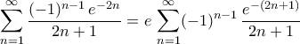 \displaystyle{\sum_{n=1}^{\infty}\frac{(-1)^{n-1}\,e^{-2n}}{2n+1}=e\,\sum_{n=1}^{\infty}(-1)^{n-1}\,\frac{e^{-(2n+1)}}{2n+1}} \displaystyle{\sum_{n=1}^{\infty}\frac{(-1)^{n-1}\,e^{-2n}}{2n+1}=e\,\sum_{n=1}^{\infty}(-1)^{n-1}\,\frac{e^{-(2n+1)}}{2n+1}}
