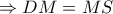 \displaystyle{ \Rightarrow DM = MS}
