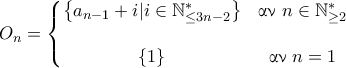 \displaystyle {O_n = \left\{\begin{matrix} 
 \left\{a_{n-1} + i | i \in\mathbb{N}_{\leq 3n-2}^*\right\} & \text{\gr &alpha;&nu; } n\in\mathbb{N}^*_{\geq 2} 
\\\\ 
\left\{1\right\} & \text{\gr &alpha;&nu; } n = 1 
\end{matrix}\right.}