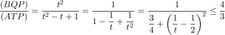 \dfrac{(BQP)}{(ATP)}= \dfrac{t^2}{t^2-t+1}=\dfrac{1}{1-\dfrac{1}{t}+\dfrac{1}{t^2}}=\dfrac{1}{\dfrac{3}{4}+\left(\dfrac{1}{t}-\dfrac{1}{2}\right)^2}\leq \dfrac{4}{3}