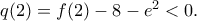 q(2)= f(2) - 8 -e^2 <0 .
