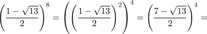 \displaystyle{\left (\frac{{1 - \sqrt {13} }}{2}} \right)^8= \left ( \left ( \frac{{1 - \sqrt {13} }}{2}} \right)^2 \right )^4= \left ( \frac{{7 - \sqrt {13} }}{2}} \right)^4=}