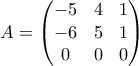 \displaystyle{ A = \begin{pmatrix} -5 & 4 & 1 \\ -6 & 5 & 1 \\ 0 & 0 & 0\end{pmatrix}}