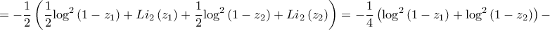 \displaystyle{ = - \frac{1}{2}\left( {\frac{1}{2}{{\log }^2}\left( {1 - {z_1}} \right) + L{i_2}\left( {{z_1}} \right) + \frac{1}{2}{{\log }^2}\left( {1 - {z_2}} \right) + L{i_2}\left( {{z_2}} \right)} \right) = - \frac{1}{4}\left( {{{\log }^2}\left( {1 - {z_1}} \right) + {{\log }^2}\left( {1 - {z_2}} \right)} \right) - } \displaystyle{ = - \frac{1}{2}\left( {\frac{1}{2}{{\log }^2}\left( {1 - {z_1}} \right) + L{i_2}\left( {{z_1}} \right) + \frac{1}{2}{{\log }^2}\left( {1 - {z_2}} \right) + L{i_2}\left( {{z_2}} \right)} \right) = - \frac{1}{4}\left( {{{\log }^2}\left( {1 - {z_1}} \right) + {{\log }^2}\left( {1 - {z_2}} \right)} \right) - }