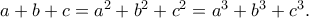a + b + c = a^2+ b^2+ c^2= a^3+ b^3+ c^3.