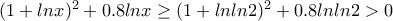 (1+lnx)^{2}+0.8lnx\geq (1+lnln2)^{2}+0.8lnln2> 0 (1+lnx)^{2}+0.8lnx\geq (1+lnln2)^{2}+0.8lnln2> 0