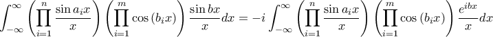 \displaystyle \int_{-\infty}^{\infty}{\left(\prod_{i=1}^{n}{\frac{\sin a_{i}x}{x}} \right)\left(\prod_{i=1}^{m}{\cos\left(b_{i}x \right)} \right)\frac{\sin bx}{x}}dx=-i\int_{-\infty}^{\infty}{\left(\prod_{i=1}^{n}{\frac{\sin a_{i}x}{x}} \right)\left(\prod_{i=1}^{m}{\cos\left(b_{i}x \right)} \right)\frac{e^{ibx}}{x}}dx