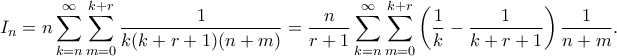 \displaystyle{ I_n = n\sum_{k=n}^{\infty} \sum_{m=0}^{k+r} \frac{1}{k(k+r+1)(n+m)} = \frac{n}{r+1}\sum_{k=n}^{\infty} \sum_{m=0}^{k+r} \left(\frac{1}{k} - \frac{1}{k+r+1} \right)\frac{1}{n+m}.}