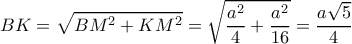  \displaystyle BK = \sqrt {B{M^2} + K{M^2}}  = \sqrt {\frac{{{a^2}}}{4} + \frac{{{a^2}}}{{16}}}  = \frac{{a\sqrt 5 }}{4}