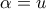 \displaystyle{\alpha  = u}