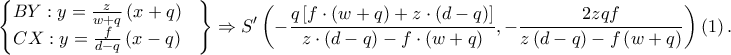 \displaystyle \begin{Bmatrix} 
BY :y=\frac{z}{w+q}\left ( x+q \right ) &  \\ 
 CX:y=\frac{f}{d-q}\left ( x-q \right )&  \\ 
\end{Bmatrix}\Rightarrow S'\left ( -\frac{q\left [ f\cdot \left ( w+q \right )+z\cdot \left ( d-q \right ) \right ]}{z\cdot \left ( d-q \right )-f\cdot \left ( w+q \right )},-\frac{2zqf}{ z\left ( d-q \right )-f\left ( w+q \right ) } \right )\left ( 1 \right ).