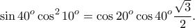 \displaystyle{\sin 40^o \cos ^2 10^o=\cos 20^o \cos 40^o \frac{\sqrt{3}}{2}.}
