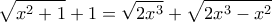\displaystyle{\sqrt{{{x}^{2}}+1}+1=\sqrt{2{{x}^{3}}}+\sqrt{2{{x}^{3}}-{{x}^{2}}}}