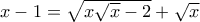 x-1=\sqrt{x\sqrt{x}-2}+\sqrt{x}