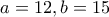 a=12 , b=15