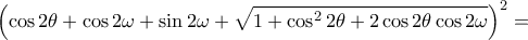 \displaystyle \left ( \cos2\theta +\cos2\omega +\sin2\omega +\sqrt{1+\cos^{2}2\theta +2\cos2\theta \cos2\omega } \right )^{2}=