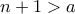 n+1>a