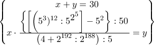 \displaystyle{\left\{\begin{matrix} 
x+y=30\\  
x\cdot \frac{\displaystyle\left\{\left[\left(5^3)^{12}:5^{\displaystyle 2^5}\right]-5^2\right\}:50}{\displaystyle\left(4+2^{192}:2^{188}\right):5}=y 
\end{matrix} \right\}}