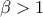 \beta>1