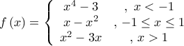 \displaystyle{f\left( x \right) = \left\{ {\begin{array}{*{20}{c}}
{{x^4} - 3} & {,\,\,x < - 1} \\
{x - {x^2}} & {,\, - 1 \le x \le 1} \\
{{x^2} - 3x} & {,\,x > 1} \\
\end{array}} \right.} \displaystyle{f\left( x \right) = \left\{ {\begin{array}{*{20}{c}}
{{x^4} - 3} & {,\,\,x < - 1} \\
{x - {x^2}} & {,\, - 1 \le x \le 1} \\
{{x^2} - 3x} & {,\,x > 1} \\
\end{array}} \right.}