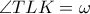  \angle TLK= \omega 