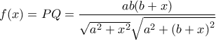 \displaystyle{f(x) = PQ = \frac{{ab(b + x)}}{{\sqrt {{a^2} + {x^2}} \sqrt {{a^2} + {{(b + x)}^2}} }}}