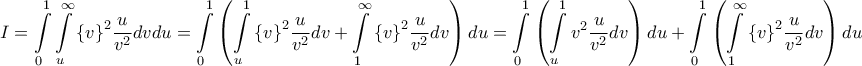 \displaystyle{I = \int\limits_0^1 {\int\limits_u^\infty  {{{\left\{ v \right\}}^2}\frac{u}{{{v^2}}}dv} du}  = \int\limits_0^1 {\left( {\int\limits_u^1 {{{\left\{ v \right\}}^2}\frac{u}{{{v^2}}}dv}  + \int\limits_1^\infty  {{{\left\{ v \right\}}^2}\frac{u}{{{v^2}}}dv} } \right)du}  = \int\limits_0^1 {\left( {\int\limits_u^1 {{v^2}\frac{u}{{{v^2}}}dv} } \right)du}  + \int\limits_0^1 {\left( {\int\limits_1^\infty  {{{\left\{ v \right\}}^2}\frac{u}{{{v^2}}}dv} } \right)du} }