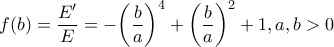 \displaystyle{f(b) = \frac{{E'}}{E} =  - {\left( {\frac{b}{a}} \right)^4} + {\left( {\frac{b}{a}} \right)^2} + 1,a,b > 0}