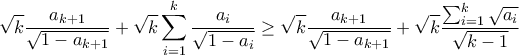 \displaystyle{\sqrt{k} \frac{a_{k+1}}{\sqrt{1-a_{k+1}}} + \sqrt{k}\sum_{i=1}^{k}{\frac{a_{i}}{\sqrt{1-a_{i}}} \geq \sqrt{k}\frac{a_{k+1}}{\sqrt{1-a_{k+1}}}+\sqrt{k}\frac{\sum_{i=1}^{k}\sqrt{a_i}}{\sqrt{k-1}}} }